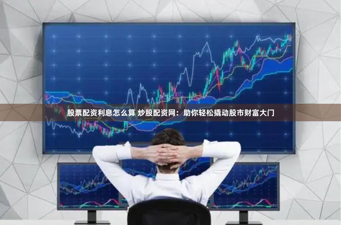 股票配资利息怎么算 炒股配资网：助你轻松撬动股市财富大门