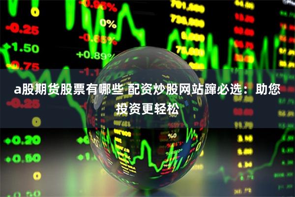 a股期货股票有哪些 配资炒股网站蹿必选：助您投资更轻松