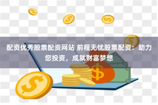 配资优秀股票配资网站 前程无忧股票配资：助力您投资，成就财富梦想