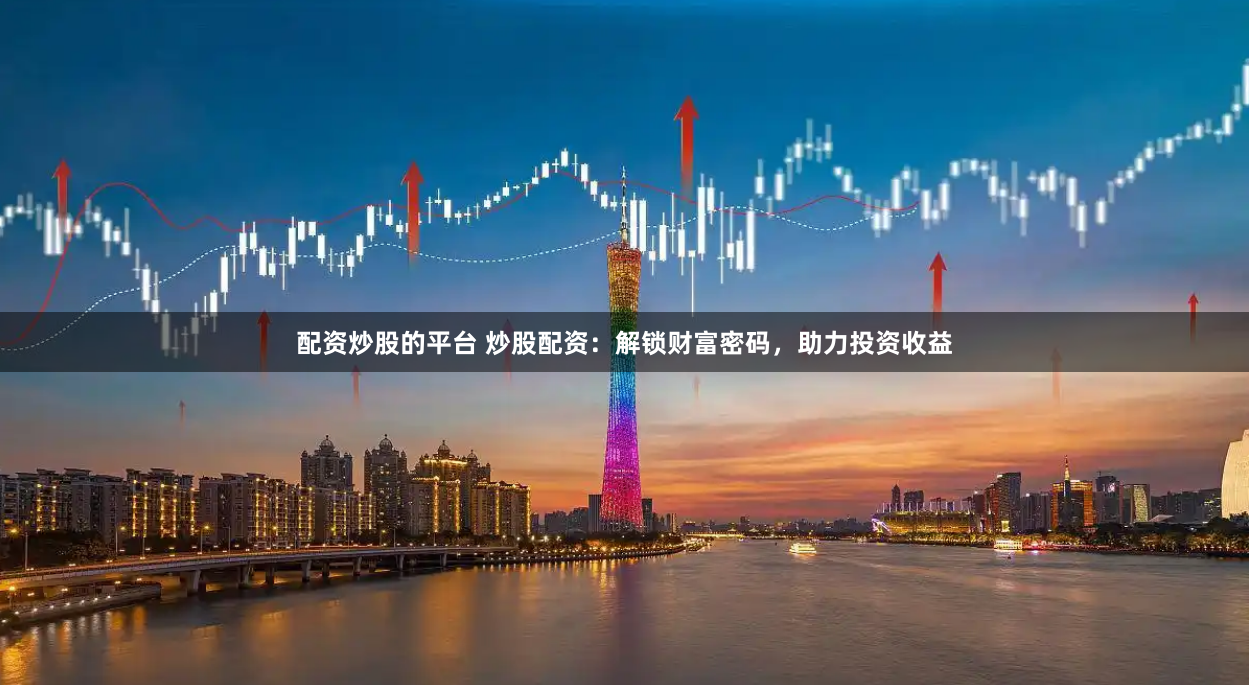 配资炒股的平台 炒股配资：解锁财富密码，助力投资收益