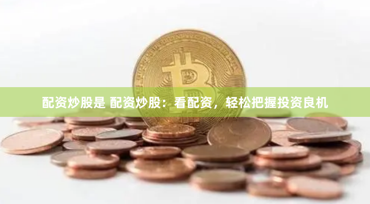 配资炒股是 配资炒股：看配资，轻松把握投资良机
