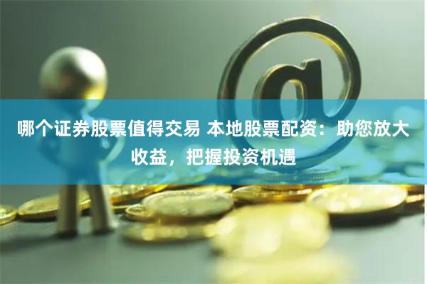 哪个证券股票值得交易 本地股票配资：助您放大收益，把握投资机遇