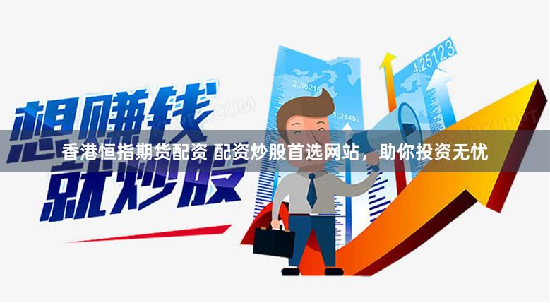 香港恒指期货配资 配资炒股首选网站，助你投资无忧