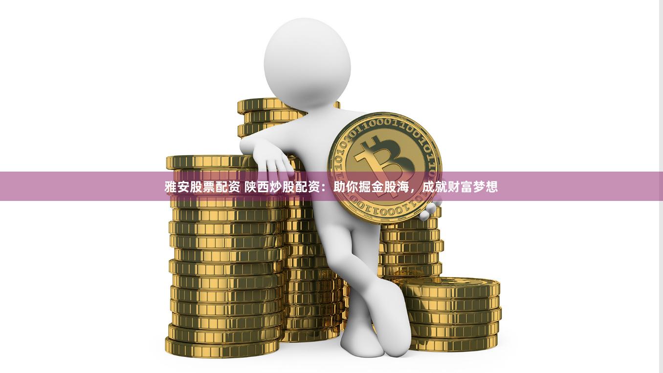 雅安股票配资 陕西炒股配资：助你掘金股海，成就财富梦想