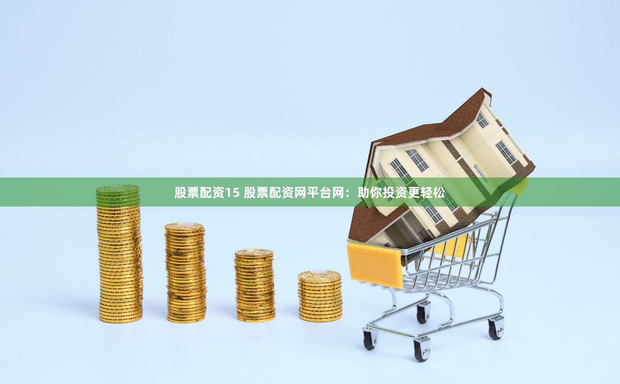 股票配资15 股票配资网平台网：助你投资更轻松