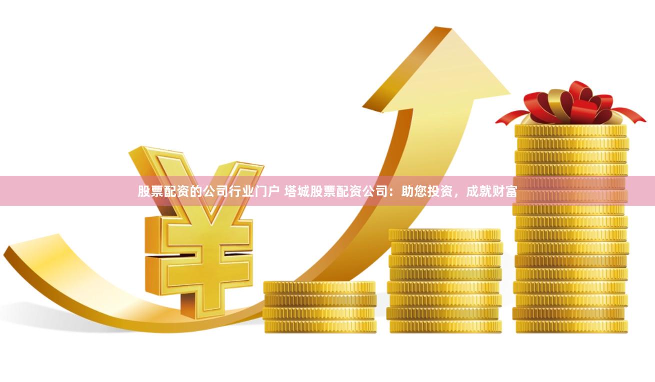 股票配资的公司行业门户 塔城股票配资公司：助您投资，成就财富