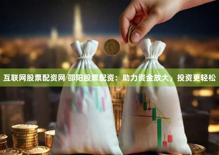 互联网股票配资网 邵阳股票配资：助力资金放大，投资更轻松