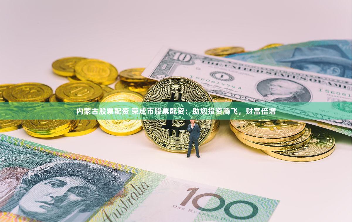 内蒙古股票配资 荣成市股票配资：助您投资腾飞，财富倍增