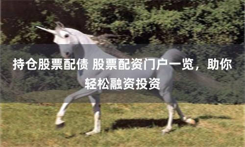 持仓股票配债 股票配资门户一览，助你轻松融资投资