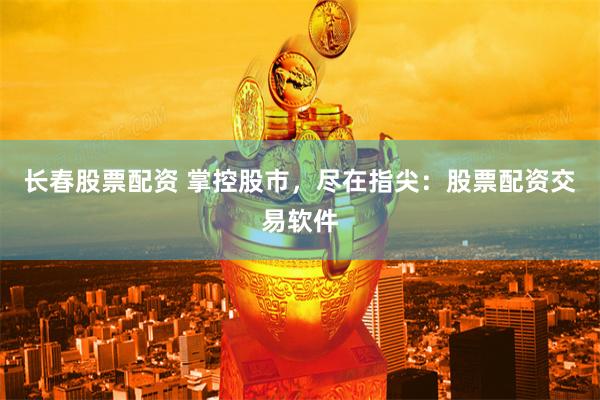 长春股票配资 掌控股市，尽在指尖：股票配资交易软件