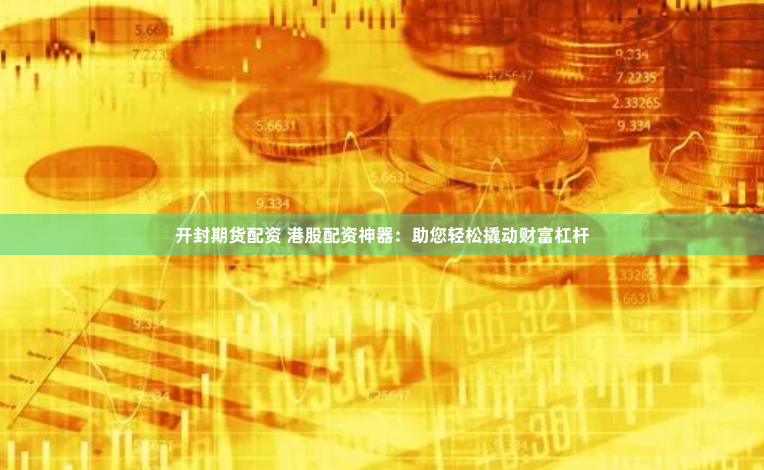 开封期货配资 港股配资神器：助您轻松撬动财富杠杆