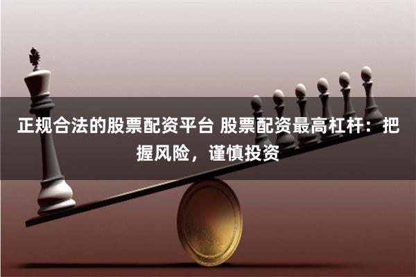 正规合法的股票配资平台 股票配资最高杠杆：把握风险，谨慎投资