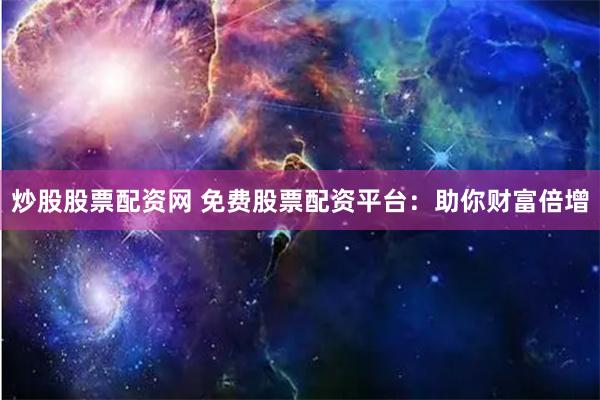 炒股股票配资网 免费股票配资平台：助你财富倍增