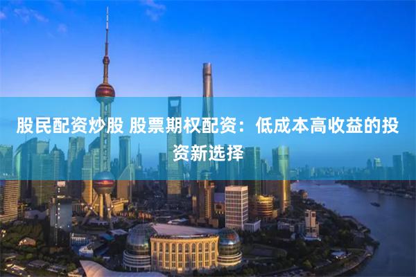 股民配资炒股 股票期权配资：低成本高收益的投资新选择