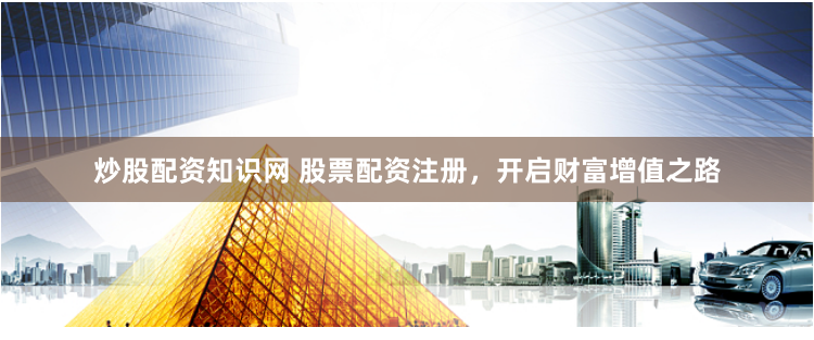 炒股配资知识网 股票配资注册，开启财富增值之路