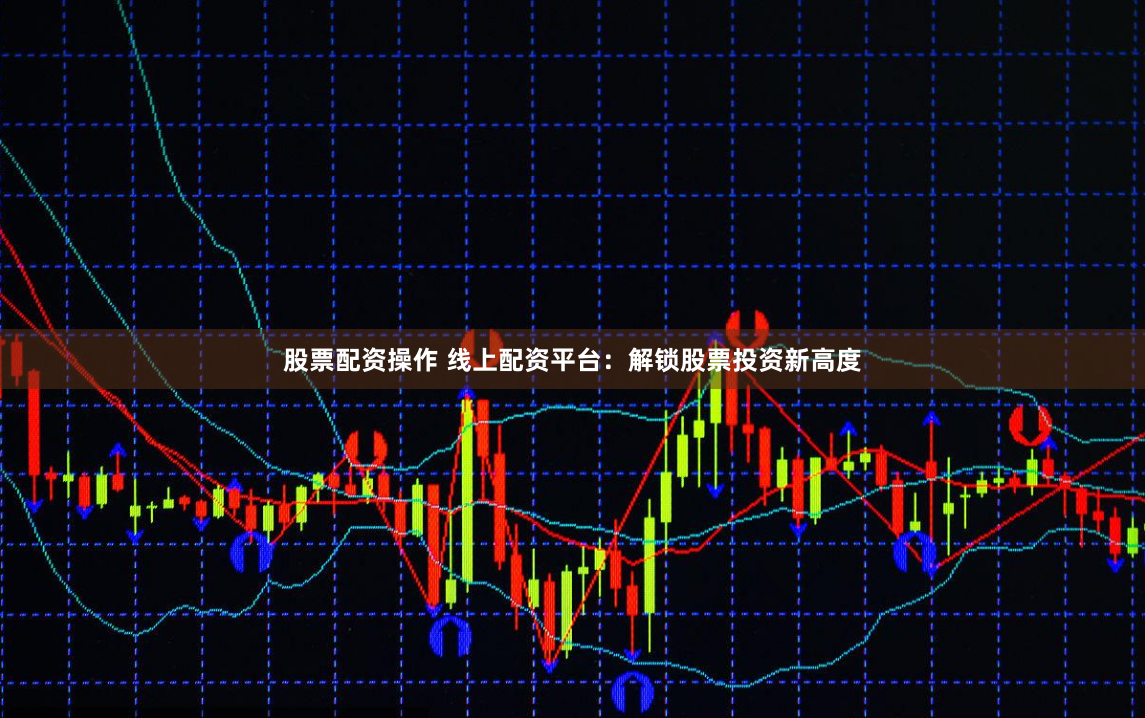 股票配资操作 线上配资平台：解锁股票投资新高度