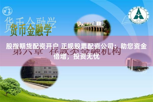 股指期货配资开户 正规股票配资公司：助您资金倍增，投资无忧