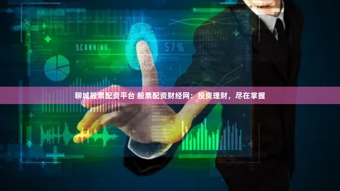 聊城股票配资平台 股票配资财经网：投资理财，尽在掌握