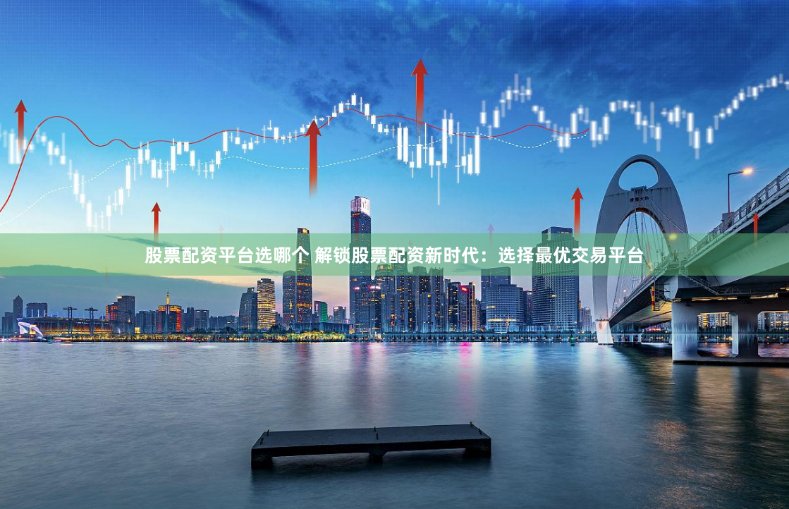 股票配资平台选哪个 解锁股票配资新时代：选择最优交易平台
