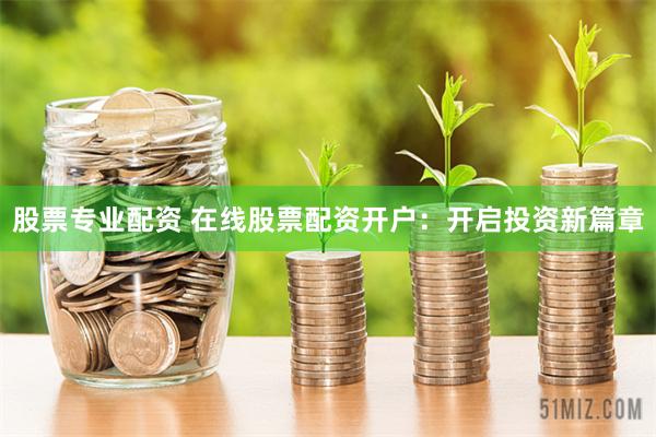 股票专业配资 在线股票配资开户：开启投资新篇章