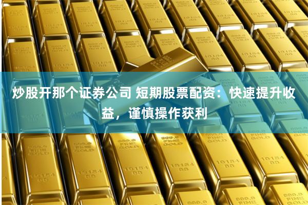 炒股开那个证券公司 短期股票配资：快速提升收益，谨慎操作获利