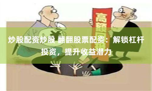 炒股配资炒股 翻翻股票配资：解锁杠杆投资，提升收益潜力