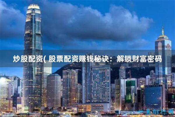 炒股配资( 股票配资赚钱秘诀：解锁财富密码