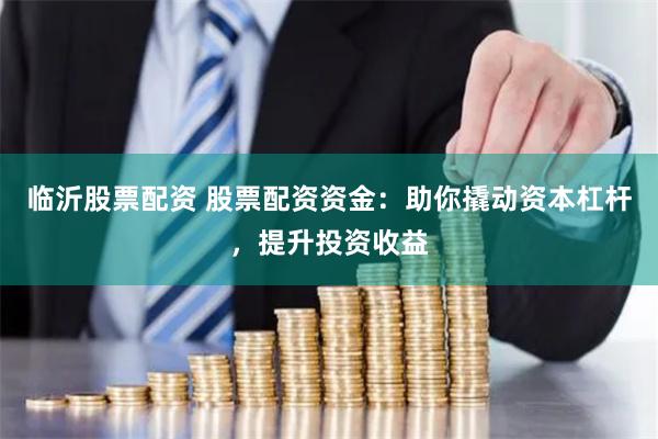 临沂股票配资 股票配资资金：助你撬动资本杠杆，提升投资收益