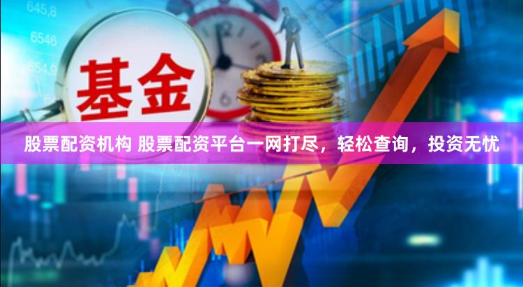股票配资机构 股票配资平台一网打尽，轻松查询，投资无忧