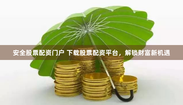安全股票配资门户 下载股票配资平台，解锁财富新机遇