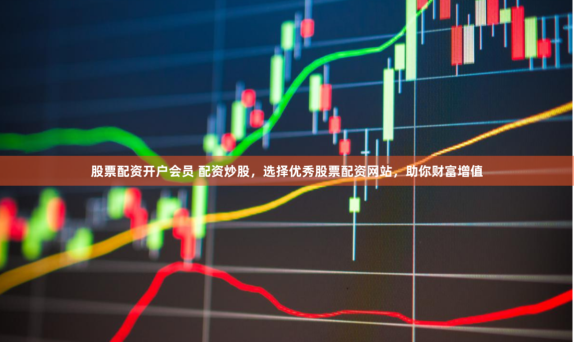 股票配资开户会员 配资炒股，选择优秀股票配资网站，助你财富增值