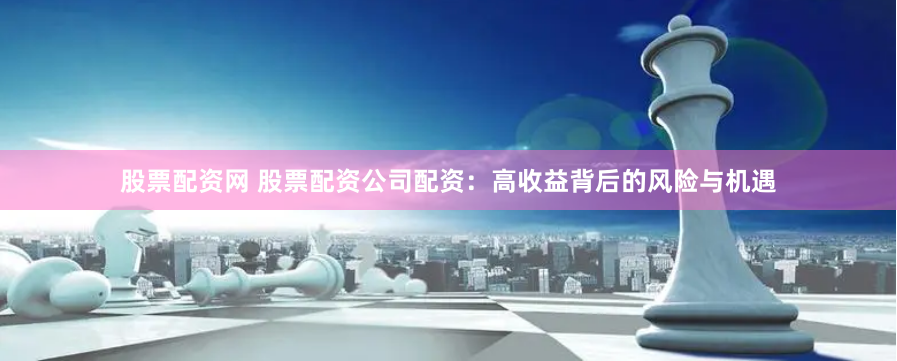 股票配资网 股票配资公司配资：高收益背后的风险与机遇