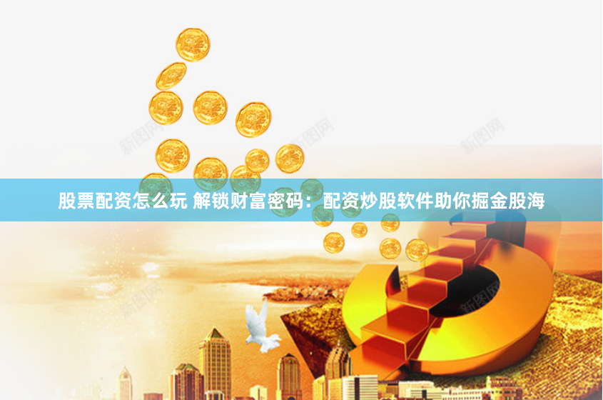 股票配资怎么玩 解锁财富密码：配资炒股软件助你掘金股海