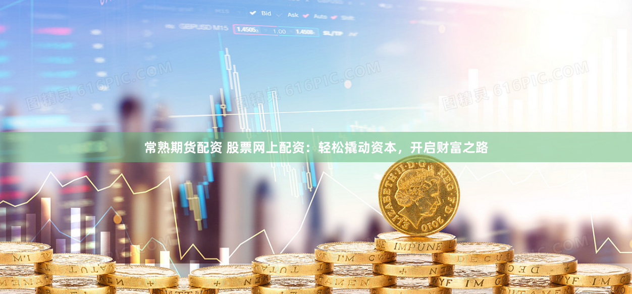 常熟期货配资 股票网上配资：轻松撬动资本，开启财富之路