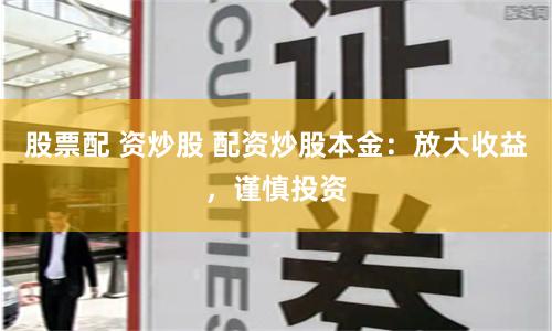股票配 资炒股 配资炒股本金：放大收益，谨慎投资