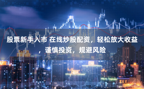 股票新手入市 在线炒股配资，轻松放大收益，谨慎投资，规避风险