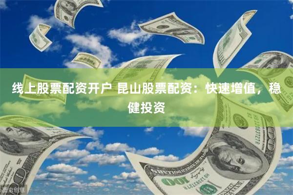 线上股票配资开户 昆山股票配资：快速增值，稳健投资