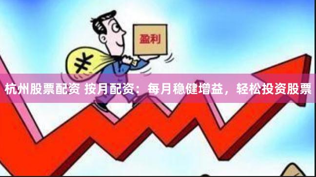 杭州股票配资 按月配资：每月稳健增益，轻松投资股票