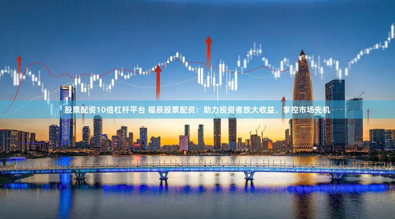 股票配资10倍杠杆平台 福辰股票配资：助力投资者放大收益，掌控市场先机