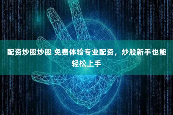 配资炒股炒股 免费体验专业配资，炒股新手也能轻松上手