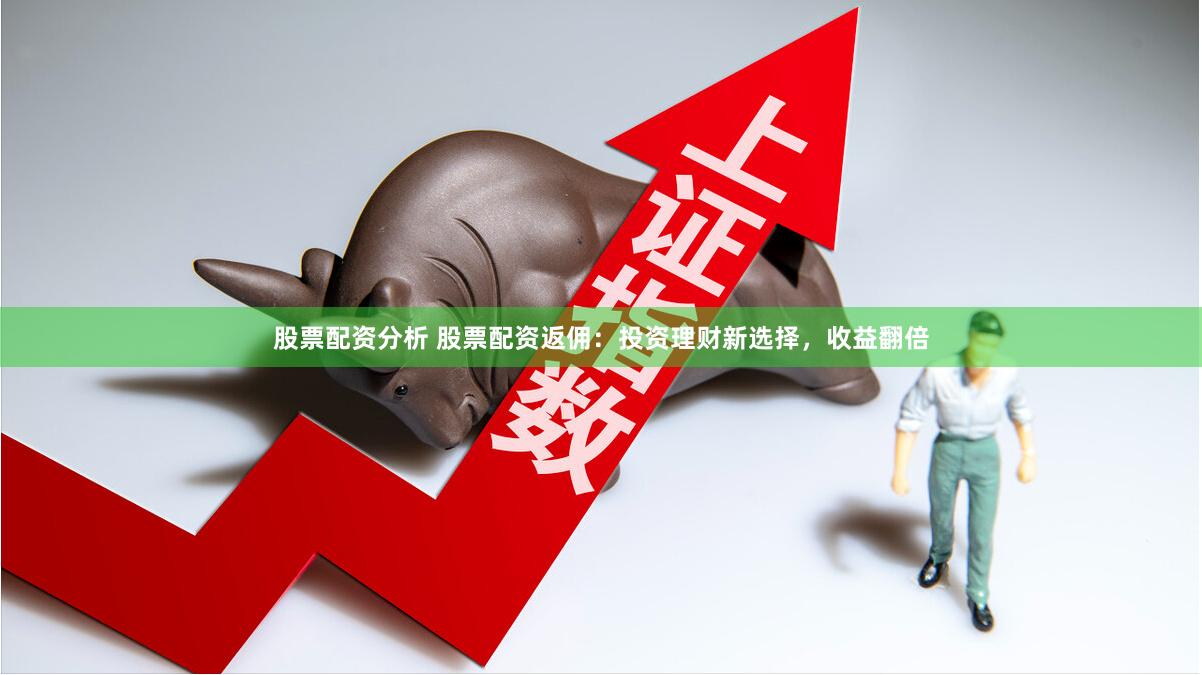 股票配资分析 股票配资返佣：投资理财新选择，收益翻倍