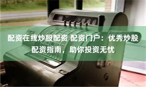 配资在线炒股配资 配资门户：优秀炒股配资指南，助你投资无忧