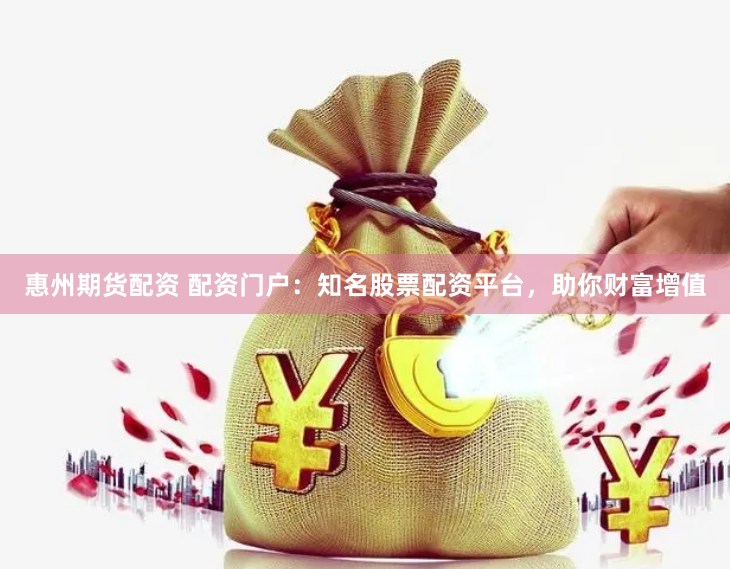 惠州期货配资 配资门户：知名股票配资平台，助你财富增值