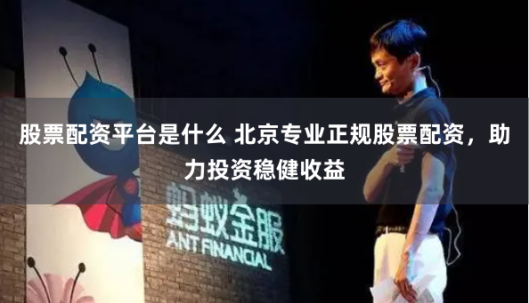 股票配资平台是什么 北京专业正规股票配资，助力投资稳健收益
