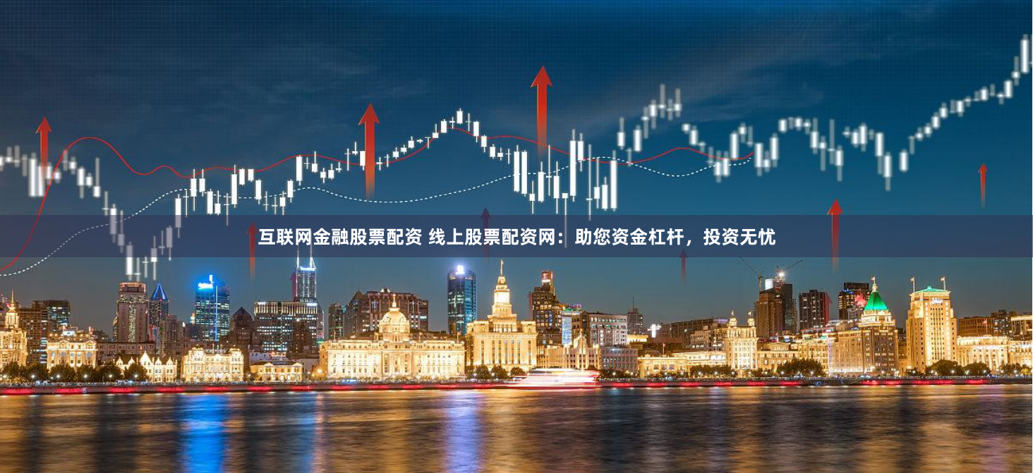 互联网金融股票配资 线上股票配资网：助您资金杠杆，投资无忧