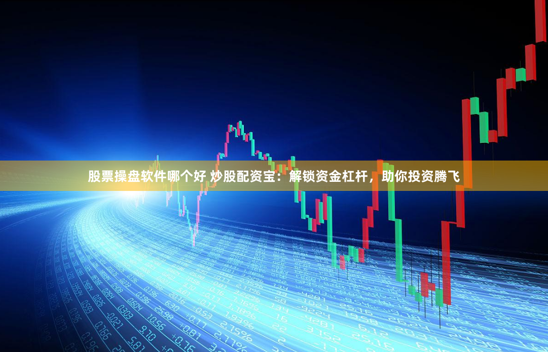 股票操盘软件哪个好 炒股配资宝：解锁资金杠杆，助你投资腾飞
