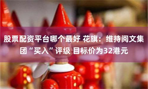股票配资平台哪个最好 花旗：维持阅文集团“买入”评级 目标价为32港元