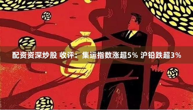 配资资深炒股 收评：集运指数涨超5% 沪铅跌超3%
