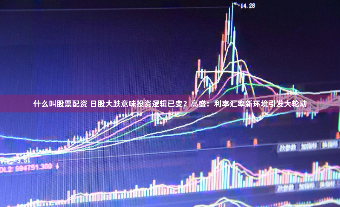 什么叫股票配资 日股大跌意味投资逻辑已变？高盛：利率汇率新环境引发大轮动