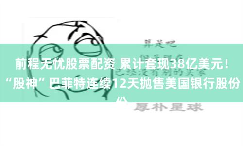 前程无忧股票配资 累计套现38亿美元！“股神”巴菲特连续12天抛售美国银行股份